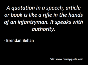 A quotation in a speech, article or book is like a rife in the hands of an infantryman. It speaks with authority. Brendan Behan